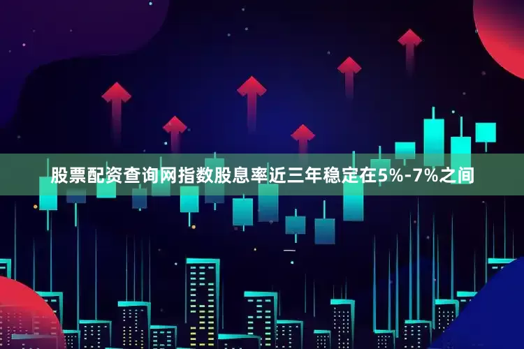 股票配资查询网指数股息率近三年稳定在5%-7%之间