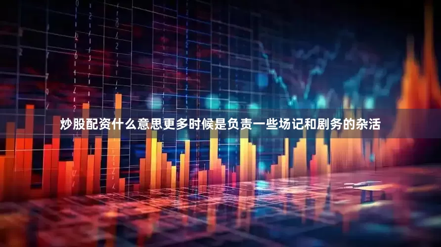 炒股配资什么意思更多时候是负责一些场记和剧务的杂活