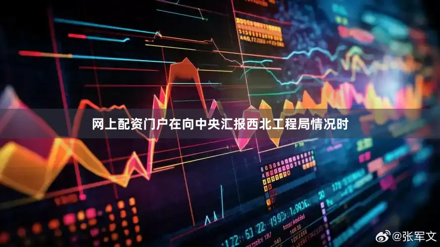 网上配资门户在向中央汇报西北工程局情况时