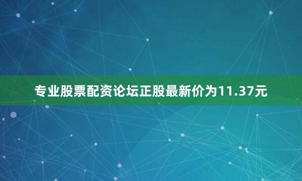 专业股票配资论坛正股最新价为11.37元