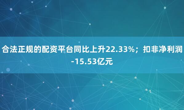 合法正规的配资平台同比上升22.33%；扣非净利润-15.53亿元