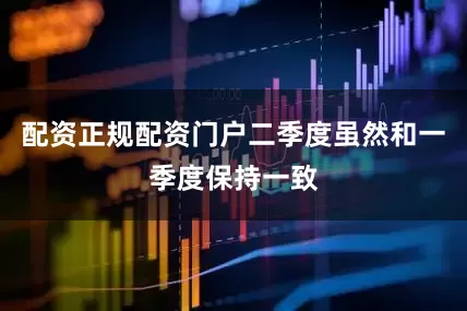 配资正规配资门户二季度虽然和一季度保持一致