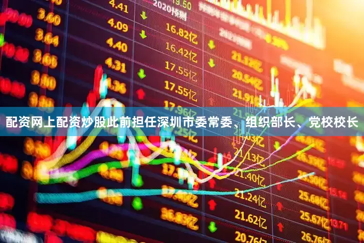 配资网上配资炒股此前担任深圳市委常委、组织部长、党校校长