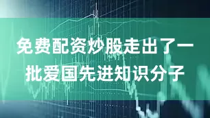 免费配资炒股走出了一批爱国先进知识分子