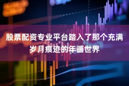 股票配资专业平台踏入了那个充满岁月痕迹的年画世界