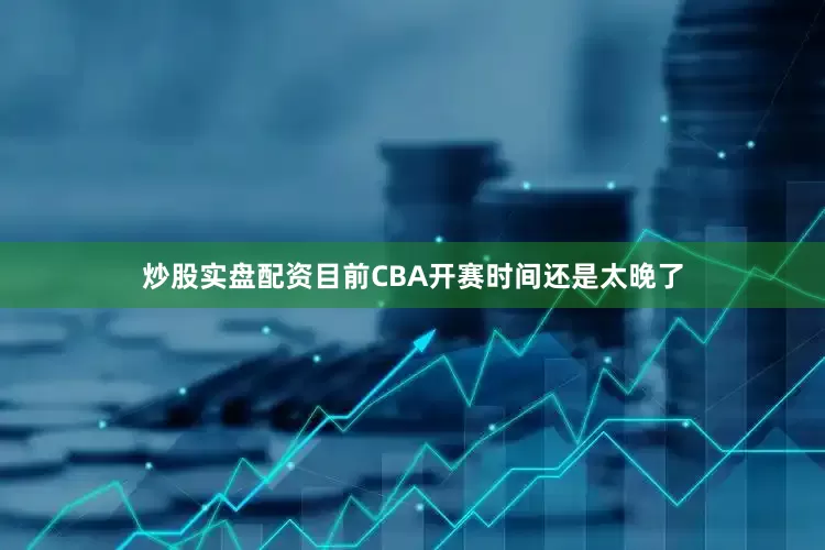 炒股实盘配资目前CBA开赛时间还是太晚了