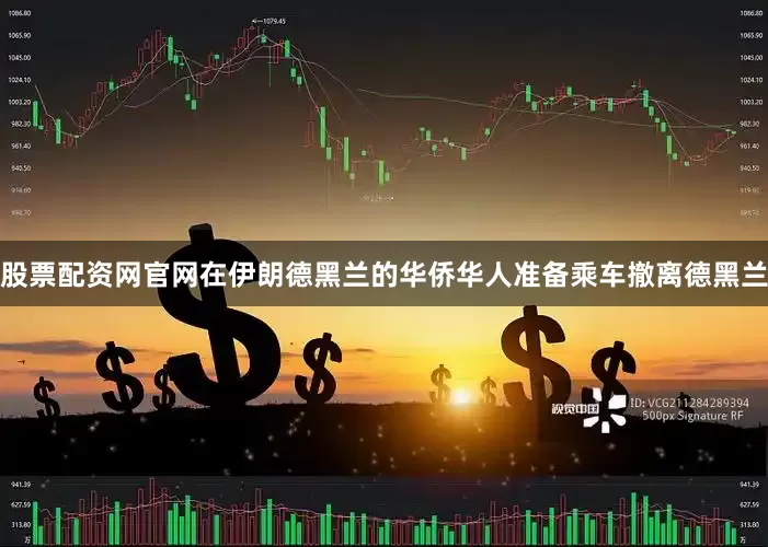 股票配资网官网在伊朗德黑兰的华侨华人准备乘车撤离德黑兰