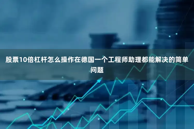 股票10倍杠杆怎么操作在德国一个工程师助理都能解决的简单问题