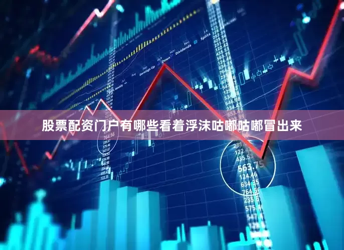 股票配资门户有哪些看着浮沫咕嘟咕嘟冒出来