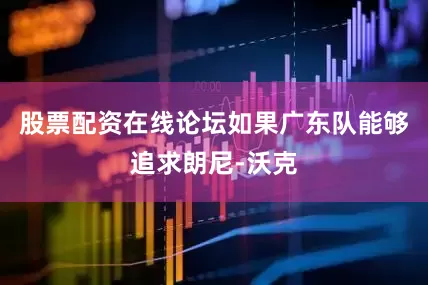 股票配资在线论坛如果广东队能够追求朗尼-沃克