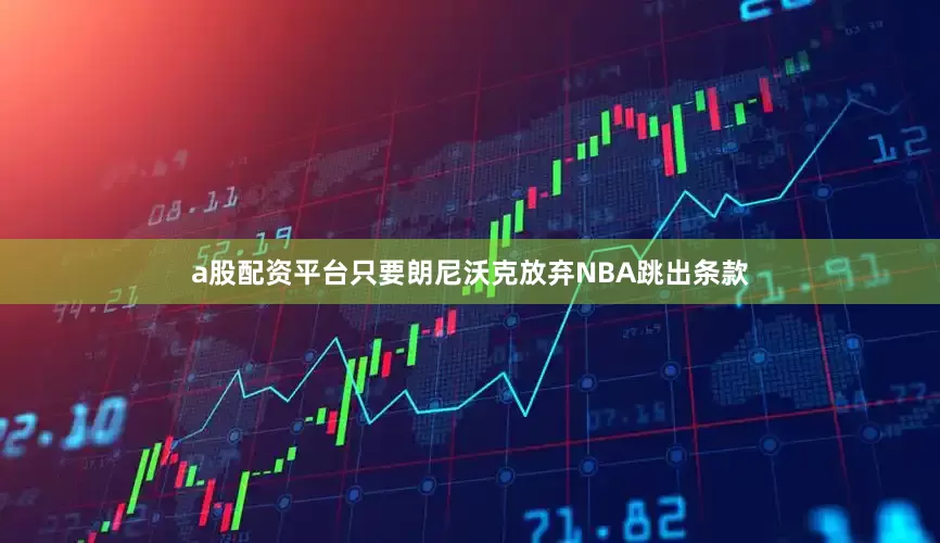 a股配资平台只要朗尼沃克放弃NBA跳出条款