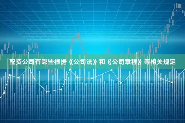 配资公司有哪些根据《公司法》和《公司章程》等相关规定