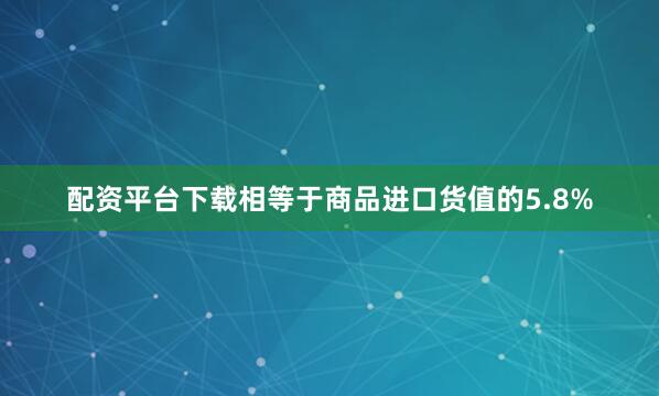 配资平台下载相等于商品进口货值的5.8%