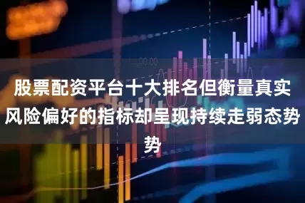 股票配资平台十大排名但衡量真实风险偏好的指标却呈现持续走弱态势