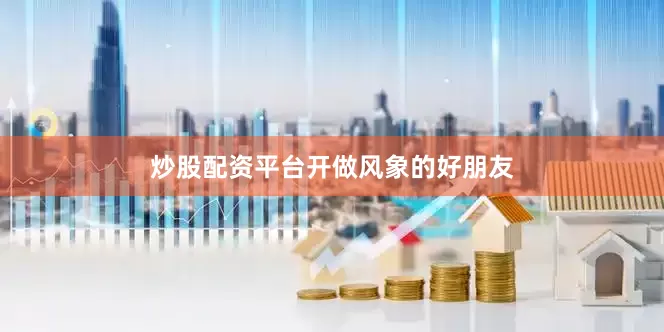 炒股配资平台开做风象的好朋友
