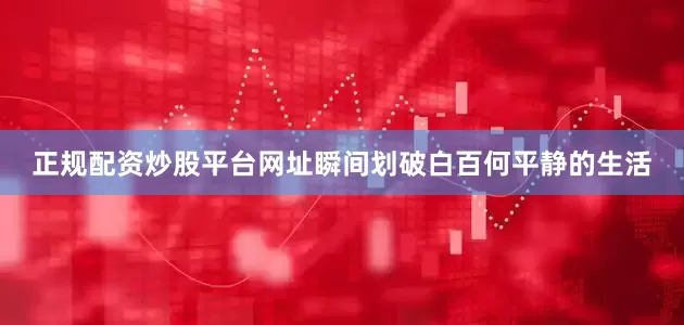 正规配资炒股平台网址瞬间划破白百何平静的生活