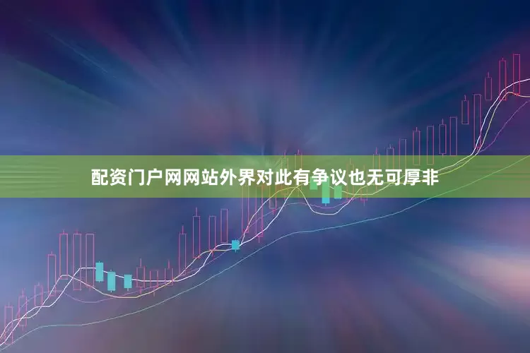 配资门户网网站外界对此有争议也无可厚非
