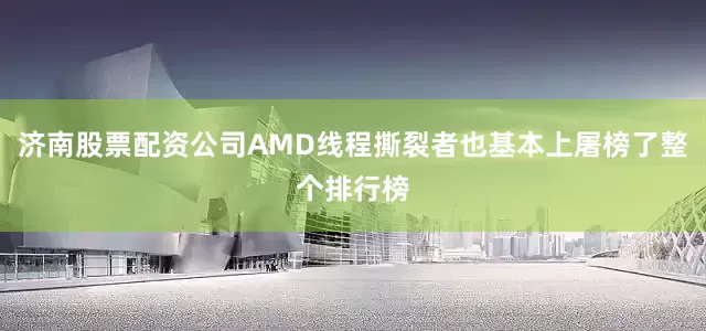 济南股票配资公司AMD线程撕裂者也基本上屠榜了整个排行榜
