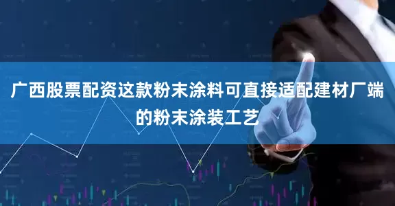 广西股票配资这款粉末涂料可直接适配建材厂端的粉末涂装工艺