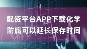 配资平台APP下载化学防腐可以延长保存时间