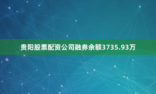 贵阳股票配资公司融券余额3735.93万