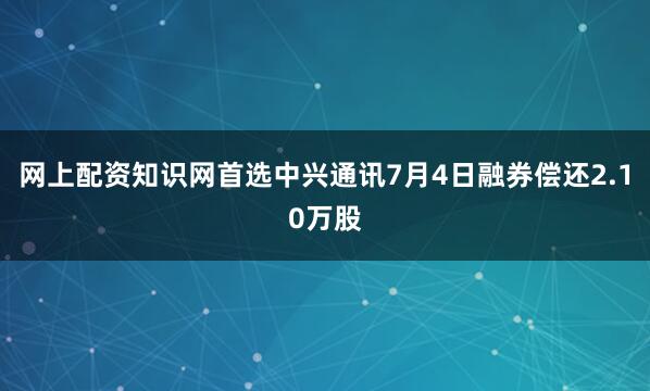 网上配资知识网首选中兴通讯7月4日融券偿还2.10万股