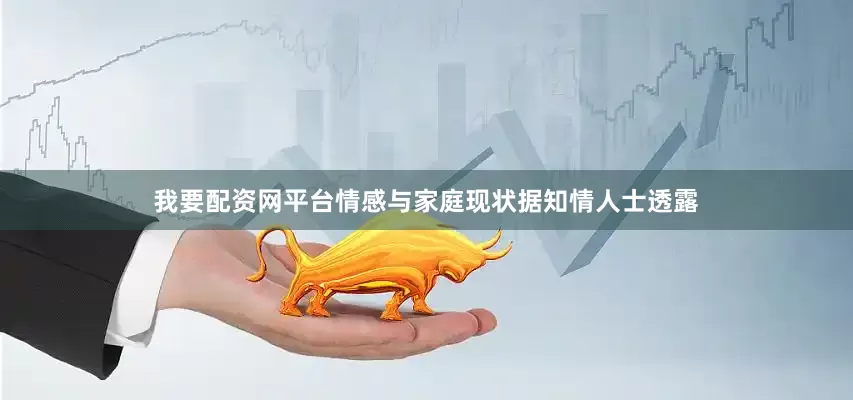我要配资网平台情感与家庭现状据知情人士透露