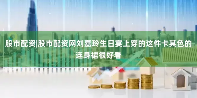 股市配资|股市配资网刘嘉玲生日宴上穿的这件卡其色的连身裙很好看
