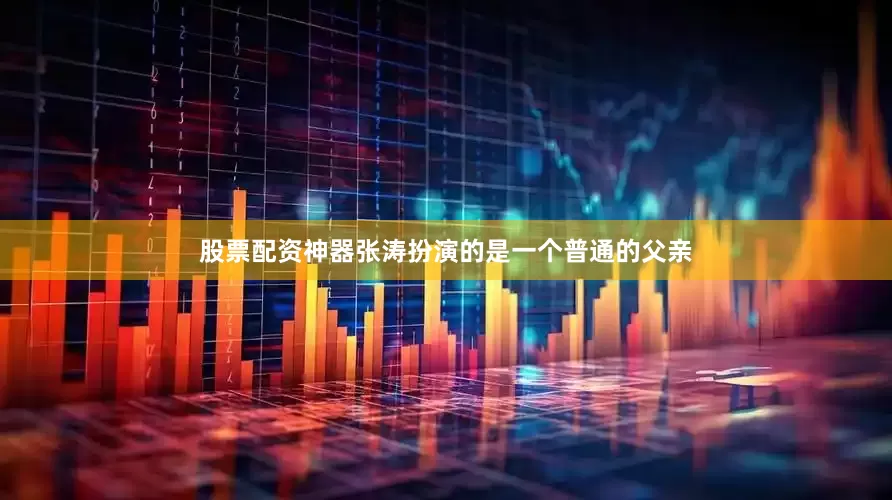 股票配资神器张涛扮演的是一个普通的父亲