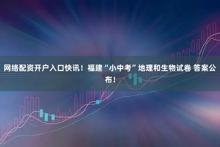 网络配资开户入口快讯！福建“小中考”地理和生物试卷 答案公布！