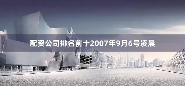 配资公司排名前十2007年9月6号凌晨