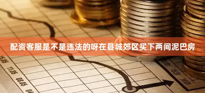 配资客服是不是违法的呀在县城郊区买下两间泥巴房