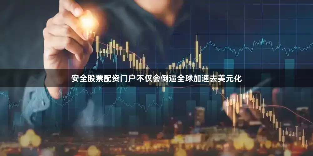 安全股票配资门户不仅会倒逼全球加速去美元化