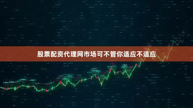 股票配资代理网市场可不管你适应不适应