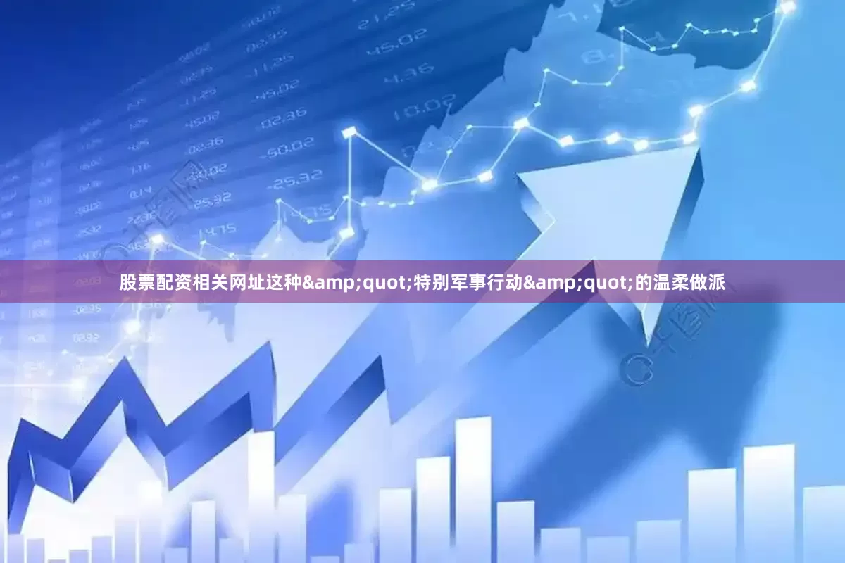 股票配资相关网址这种&quot;特别军事行动&quot;的温柔做派