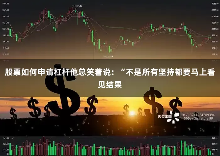 股票如何申请杠杆他总笑着说：“不是所有坚持都要马上看见结果
