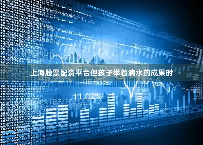 上海股票配资平台但孩子举着滴水的成果时