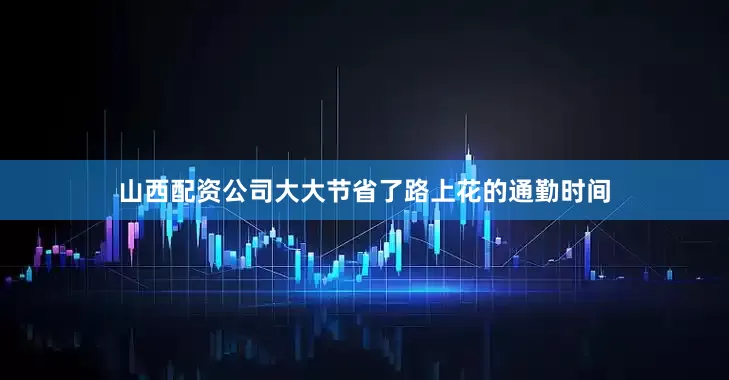 山西配资公司大大节省了路上花的通勤时间