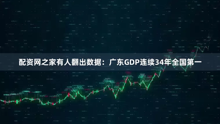 配资网之家有人翻出数据：广东GDP连续34年全国第一