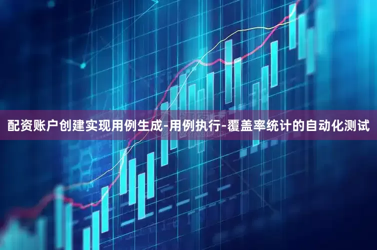 配资账户创建实现用例生成-用例执行-覆盖率统计的自动化测试