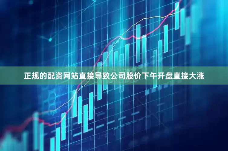 正规的配资网站直接导致公司股价下午开盘直接大涨