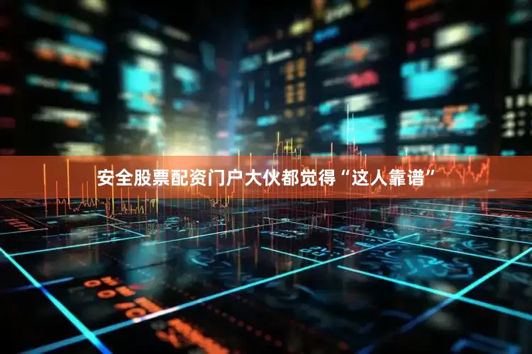 安全股票配资门户大伙都觉得“这人靠谱”