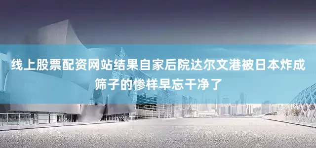 线上股票配资网站结果自家后院达尔文港被日本炸成筛子的惨样早忘干净了
