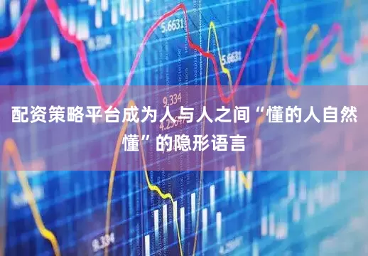 配资策略平台成为人与人之间“懂的人自然懂”的隐形语言