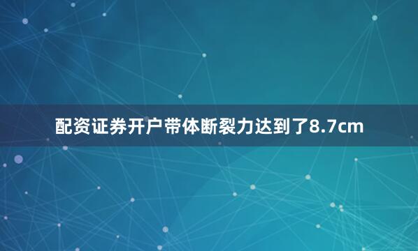 配资证券开户带体断裂力达到了8.7cm