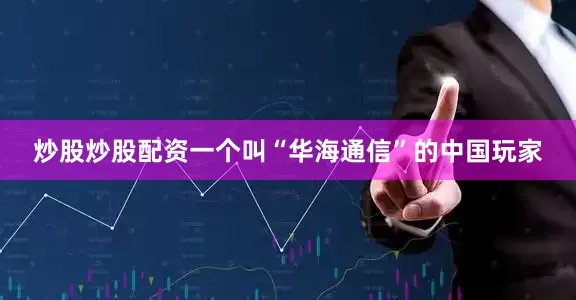 炒股炒股配资一个叫“华海通信”的中国玩家