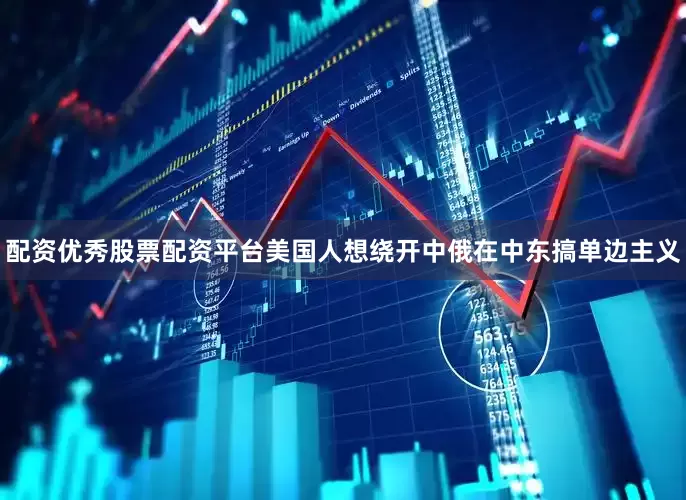 配资优秀股票配资平台美国人想绕开中俄在中东搞单边主义