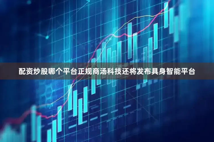 配资炒股哪个平台正规商汤科技还将发布具身智能平台