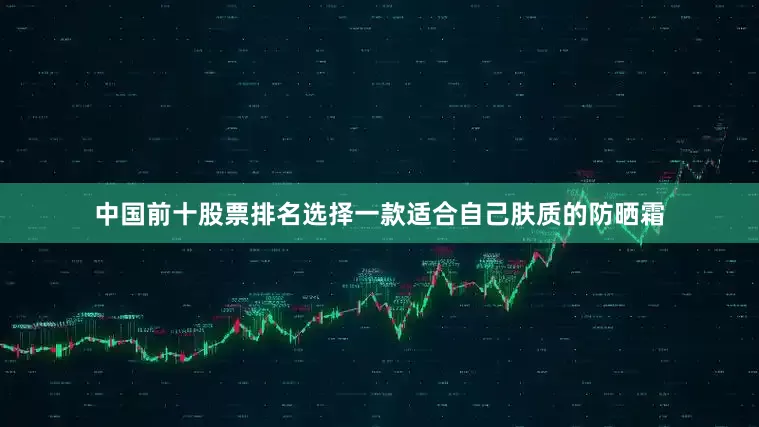 中国前十股票排名选择一款适合自己肤质的防晒霜