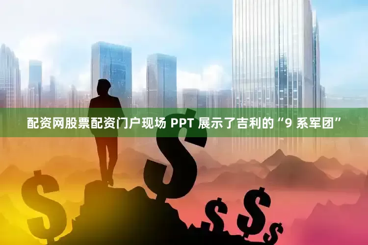 配资网股票配资门户现场 PPT 展示了吉利的“9 系军团”